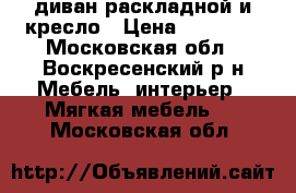 диван раскладной и кресло › Цена ­ 10 000 - Московская обл., Воскресенский р-н Мебель, интерьер » Мягкая мебель   . Московская обл.